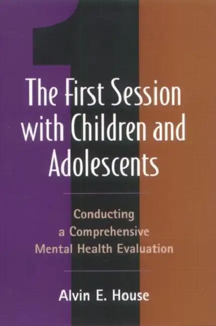 The First Session with Children and Adolescents: Conducting a Comprehensive Mental Health Evaluation by Alvin E. House
