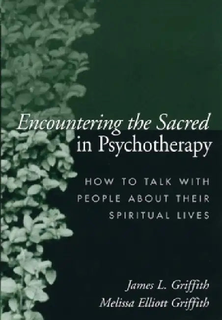 Encountering the Sacred in Psychotherapy: How to Talk with People about Their Spiritual Lives by James L. Griffith