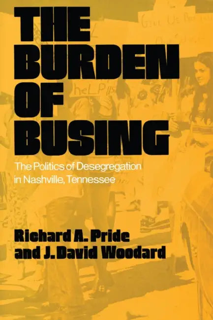 The Burden of Busing: The Politics of Desegregation in Nashville, Tennessee by Richard A. Pride, J. David Woodard