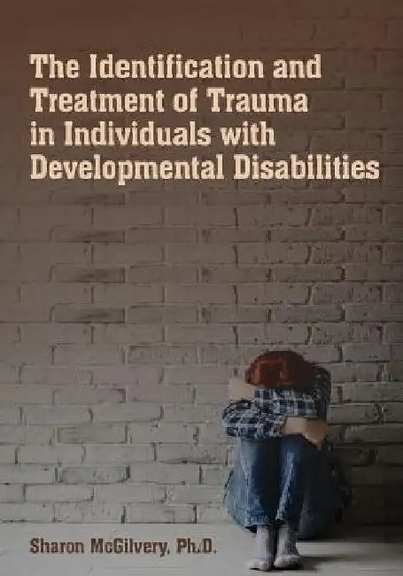 The Identification & Treatment of Trauma in Individuals with Developmental Disabilities by Sharon McGilvery