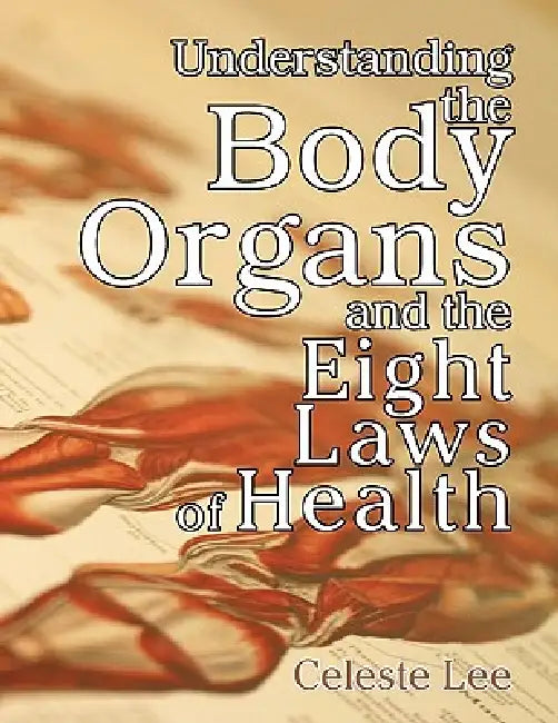 Understanding the Body Organs & The Eight Laws of Health by Celeste Lee