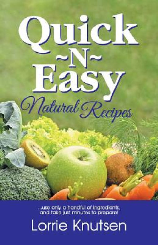 Quick-N-Easy Natural Recipes: ...use only a handful of ingredients, and take just minutes to prepare. by Lorrie Knutsen