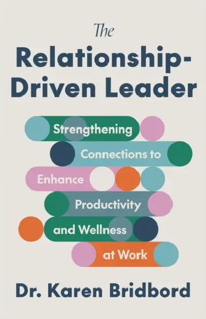 The Relationship-Driven Leader: Strengthening Connections to Enhance Productivity and Wellness at Work by Karen Bridbord