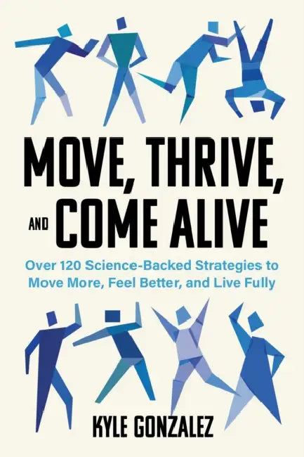 Move, Thrive, and Come Alive: Over 120 Science-Backed Strategies to Move More, Feel Better, and Live Fully by Kyle Gonzalez