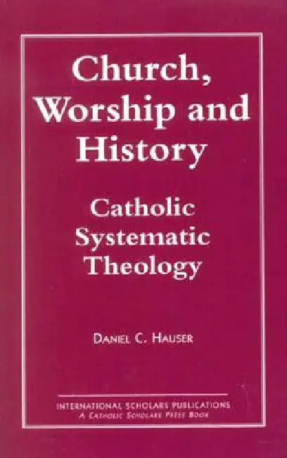 Church, Worship and History: Catholic Systematic Theology by Daniel C. Hauser