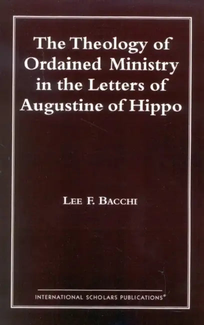 Theology of Ordained Ministry in the Letters of Augustine of Hippo by Lee Francis Bacchi