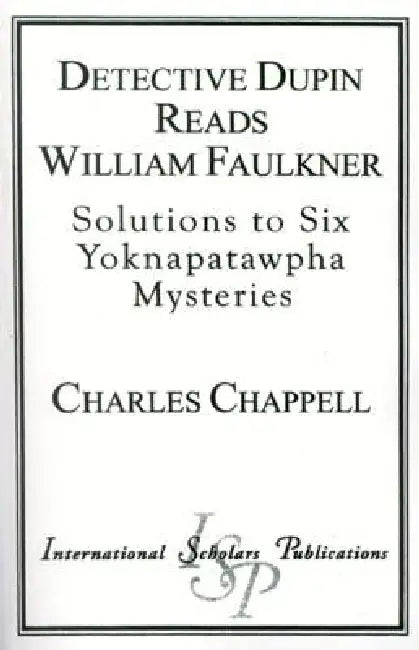 Detective Dupin Reads William Faulkner: Solutions to Six Yoknapatawpha Mysteries by Charles Chappell