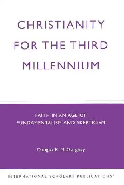 Christianity For The Third Millennium: Faith in an Age of Fundamentalism and Skepticism by Douglas R. McGaughey