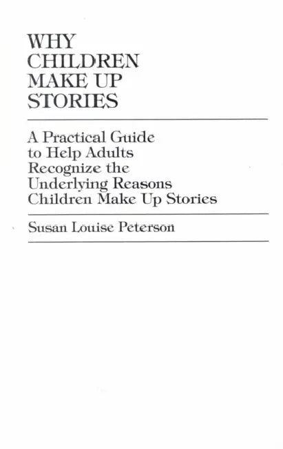 Why Children Make up Stories: A Practical Guide to Help Adults Recognize the Underlying Reasons Children Make up Stories by Susan Louise Peterson