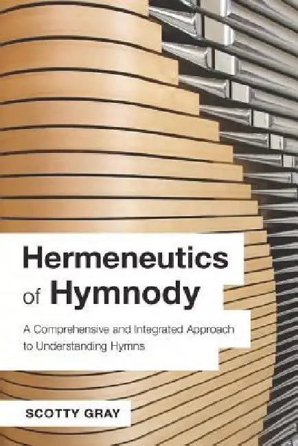 Hermeneutics of Hymnody: A Comprehensive and Integrated Approach to Understanding Hymns by Scotty Gray