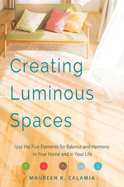 Creating Luminous Spaces: Use the Five Elements for Balance and Harmony in Your Home and in Your Life by Maureen K. Calamia
