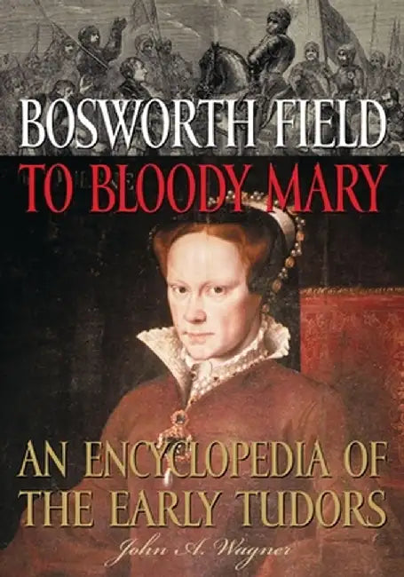 Bosworth Field to Bloody Mary: An Encyclopedia of the Early Tudors by John Wagner