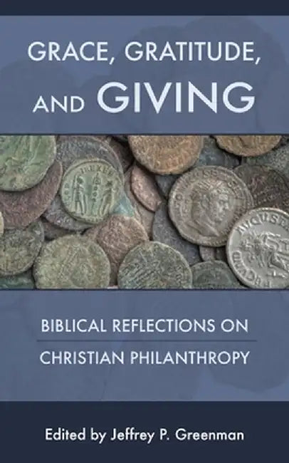 Grace, Gratitude, and Giving: Biblical Reflections on Christian Philanthropy by Jeffrey P. Greenman