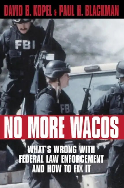 No More Wacos: What's Wrong With Federal Law Enforcement and How to Fix It by David B. Kopel, Paul H. Blackman