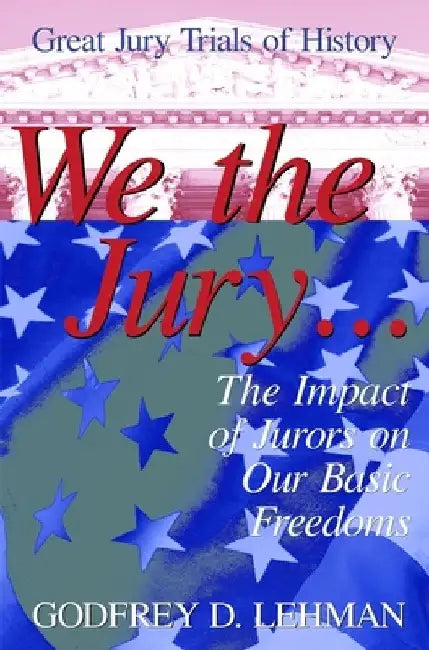 We the Jury: The Impact of Jurors on Our Basic Freedoms: Great Jury Trials of History by Godfrey D. Lehman