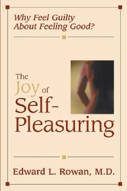 The Joy of Self-Pleasuring: Why Feel Guilty About Feeling Good? by Edward L. Rowan