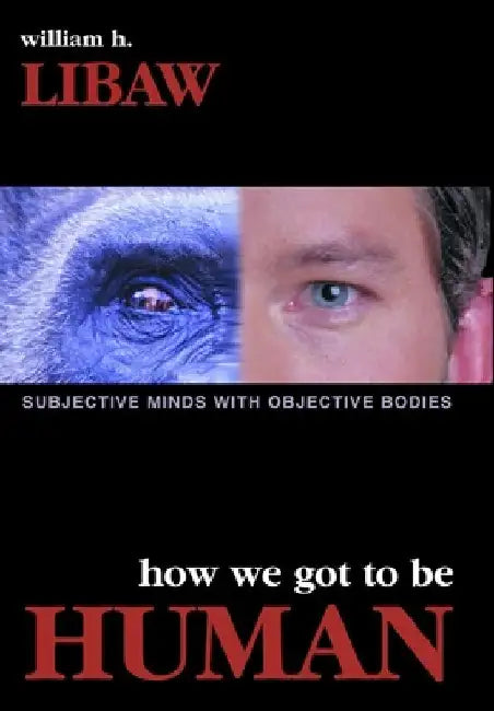 How We Got to Be Human: Subjective Minds With Objective Bodies by William H. Libaw