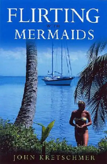 Flirting with Mermaids: The Unpredictable Life of a Sailboat Delivery Skipper by John Kretschmer
