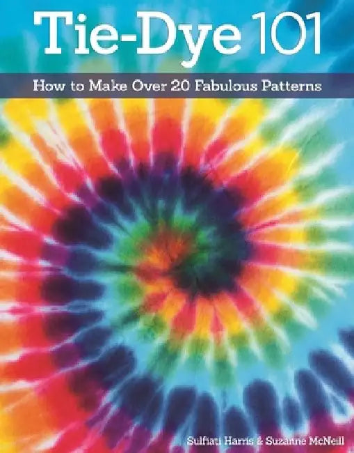 Tie-Dye 101: How to Make Over 20 Fabulous Patterns by Suzanne McNeill