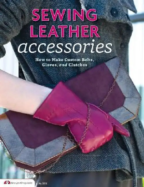 Sewing Leather Accessories: How to Make Custom Belts, Gloves, and Clutches by Choly Knight, Editors of Skills Institute Press