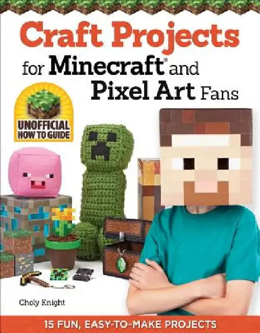 Craft Projects for Minecraft and Pixel Art Fans: 15 Fun, Easy-To-Make Projects by Choly Knight