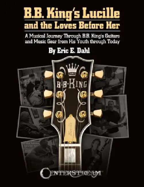 B.B. King's Lucille and the Loves Before Her: A Musical Journey Through B.B. King's Guitars and Music Gear from His Youth Through Today by Eric E. Dahl
