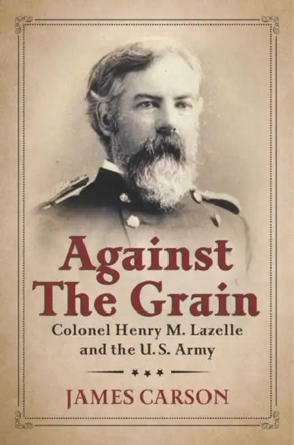 Against the Grain: Colonel Henry M. Lazelle and the U.S. Army by James O. Carson