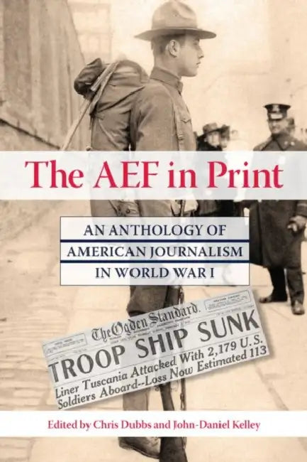 The Aef in Print: An Anthology of American Journalism in World War I by Chris Dubbs, John-Daniel Kelley