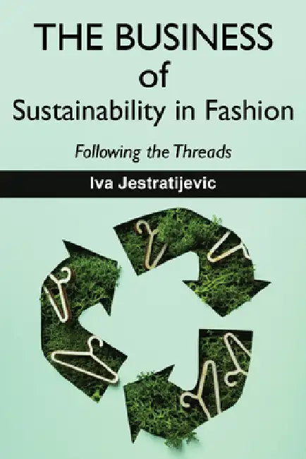 The Business of Sustainability in Fashion: Following the Threads by Iva Jestratijevic