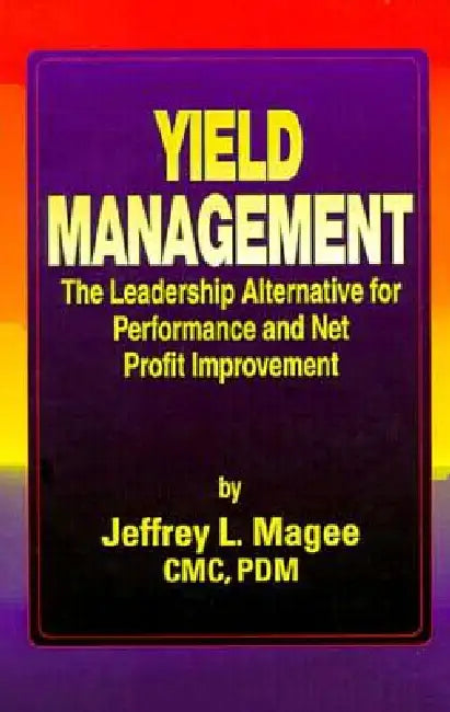 Yield Managementthe Leadership Alternative For Performance And Net Profit Improvement by Jeffrey L. Magee