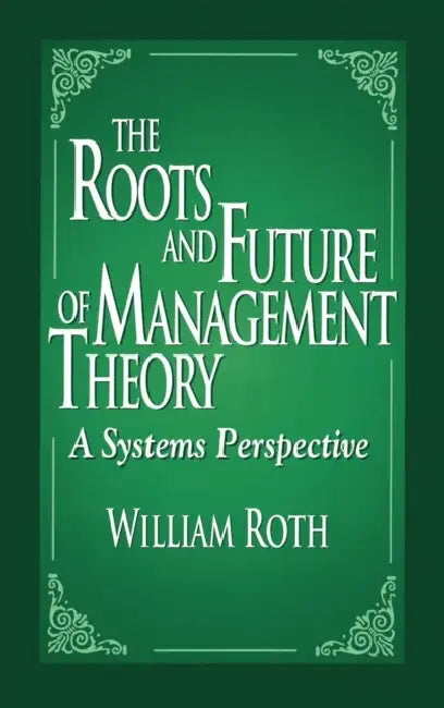 The Roots and Future of Management Theory: A Systems Perspective by William Roth