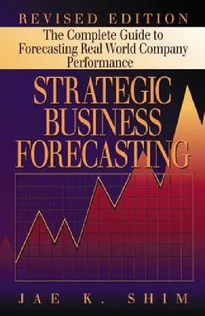 Strategic Business Forecasting: The Complete Guide to Forecasting Real World Company Performance by Jae K. Shim