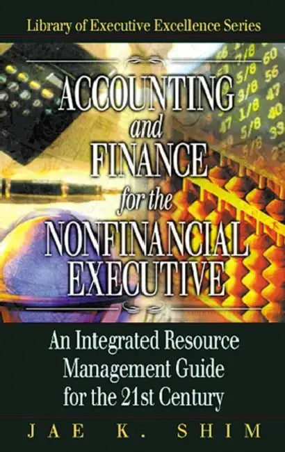Accounting and Finance for the Nonfinancial Executive: An Integrated Resource Management Guide for the 21st Century by Jae K. Shim