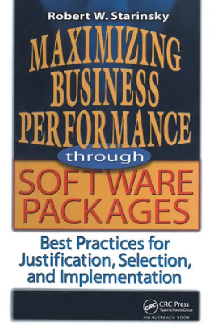 Maximizing Business Performance Through Software Packages: Best Practices for Justification, Selection, and Implementation by Robert W. Starinsky