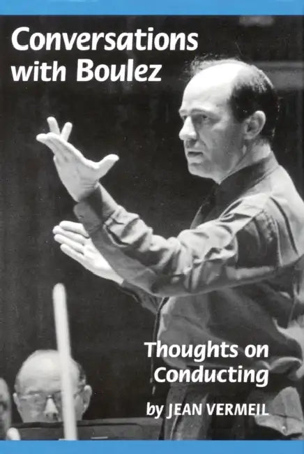 Conversations with Boulez: Thoughts on Conducting by Jean Vermeil