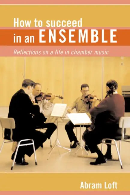 How to Succeed in an Ensemble: Reflections on a Life in Chamber Music by Abram Loft