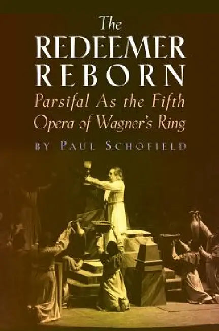 Redeemer Reborn: Parsifal as the Fifth Opera of Wagner's Ring by Paul Schofield