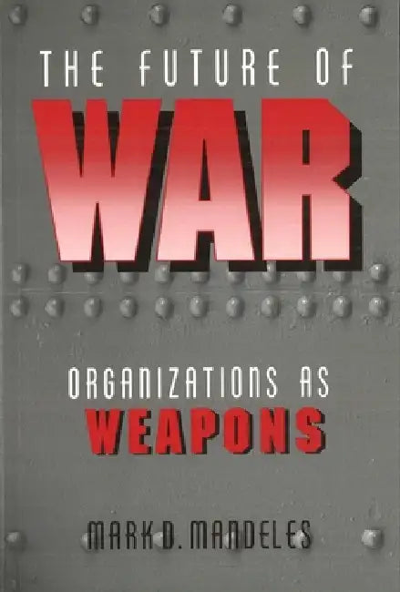 The Future of War: Organizations as Weapons by Mark Mandeles