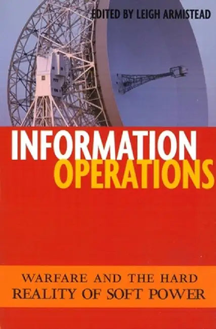 Information Operations: Warfare and the Hard Reality of Soft Power by Leigh Armistead