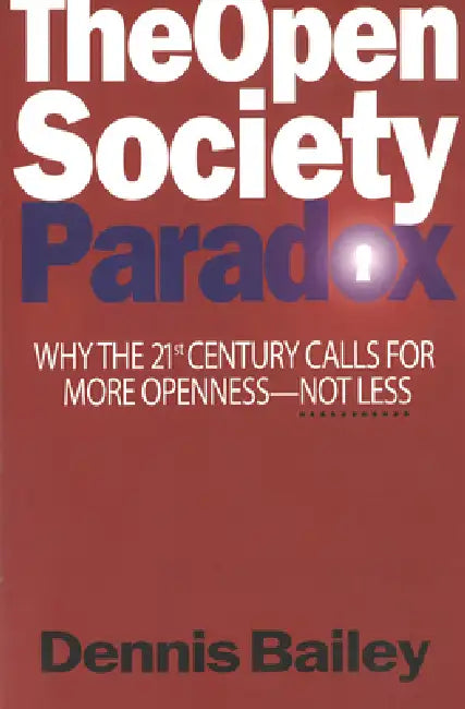The Open Society Paradox: Why the Twenty-First Century Calls for More Openness--Not Less by Dennis Bailey