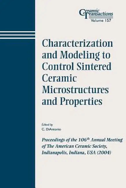 Characterization and Modeling to Control Sintered Ceramic Microstructures and Properties: Proceedings of the 106th Annual Meeting of the American Cera by C. Diantonio