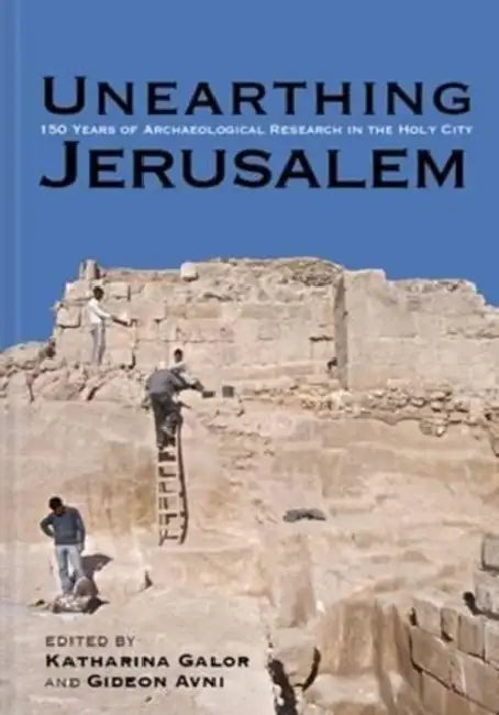Unearthing Jerusalem: 150 Years of Archaeological Research in the Holy City by Katharina Galor, Gideon Avni