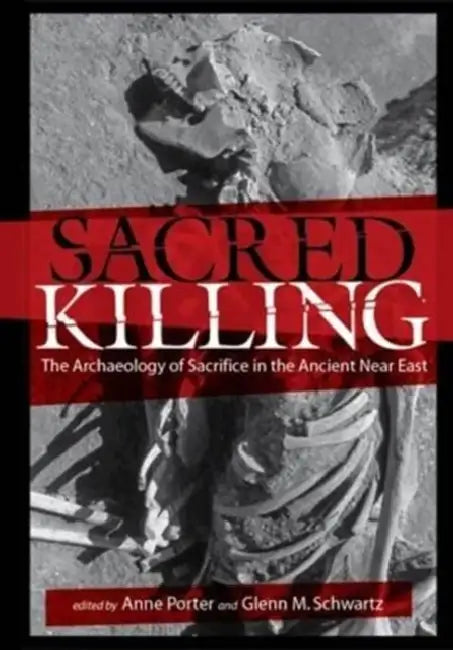 Sacred Killing: The Archaeology of Sacrifice in the Ancient Near East by Anne Porter, Glenn M. Schwartz