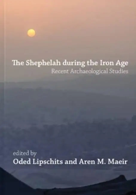 The Shephelah During the Iron Age: Recent Archaeological Studies by Oded Lipschits, Aren M. Maeir