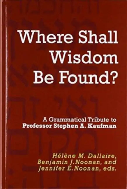 Where Shall Wisdom Be Found?: A Grammatical Tribute to Professor Stephen A. Kaufman by Hélène M. Dallaire, Benjamin J. Noonan, Jennifer E. Noonan