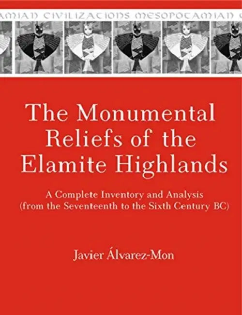 The Monumental Reliefs of the Elamite Highlands: A Complete Inventory and Analysis (from the Seventeenth to the Sixth Century Bc) by Javier Álvarez-Mon