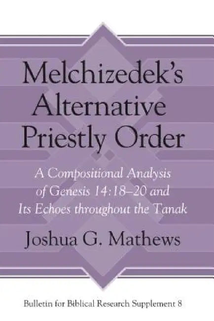Melchizedek's Alternative Priestly Order: A Compositional Analysis of Genesis 14:18-20 and Its Echoes Throughout the Tanak by Joshua Mathews