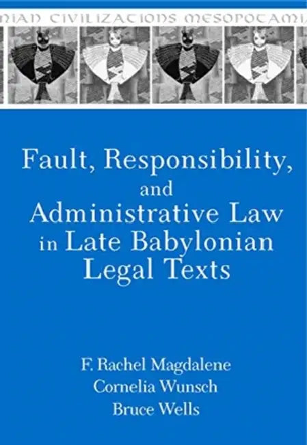 Fault, Responsibility, and Administrative Law in Late Babylonian Legal Texts by F. Rachel Magdalene, Cornelia Wunsch, Bruce Wells