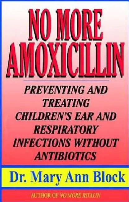 No More Amoxicillin: Preventing and Treating Ear and Respiratory Infections Without Antibiotics by Mary Ann Block