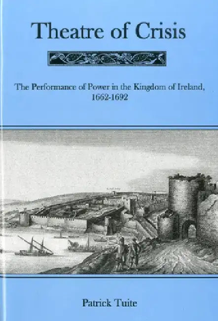 Theatre of Crisis: The Performance of Power in the Kingdom of Ireland, 1616-1692 by Patrick Tuite